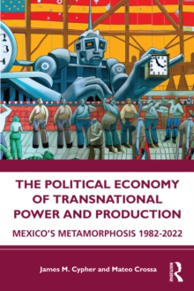 The Political Economy of Transnational Power and Production : Mexico's Metamorphosis 1982-2022