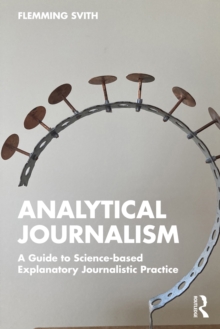 Analytical Journalism : A Guide to Science-based Explanatory Journalistic Practice