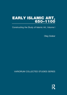 Early Islamic Art, 650-1100 : Constructing the Study of Islamic Art, Volume I