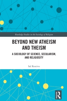 Beyond New Atheism and Theism : A Sociology of Science, Secularism, and Religiosity