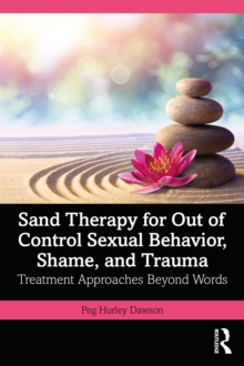 Sand Therapy for Out of Control Sexual Behavior, Shame, and Trauma : Treatment Approaches Beyond Words