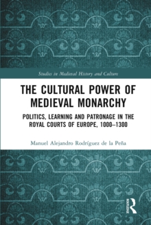 The Cultural Power of Medieval Monarchy : Politics, Learning and Patronage in the Royal Courts of Europe, 1000-1300