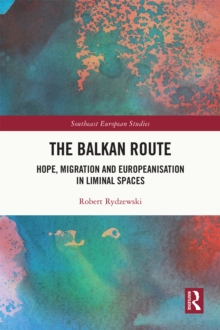 The Balkan Route : Hope, Migration and Europeanisation in Liminal Spaces