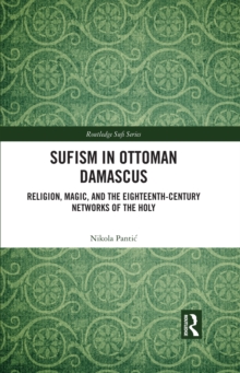 Sufism in Ottoman Damascus : Religion, Magic, and the Eighteenth-Century Networks of the Holy