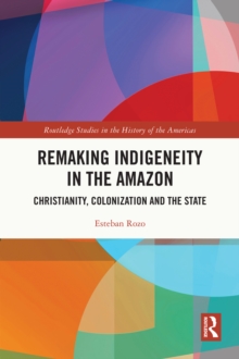 Remaking Indigeneity in the Amazon : Christianity, Colonization and the State