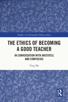 The Ethics of Becoming a Good Teacher : In Conversation with Aristotle and Confucius