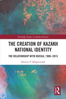 The Creation of Kazakh National Identity : The Relationship with Russia, 1900-2015