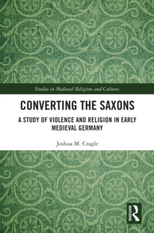 Converting the Saxons : A Study of Violence and Religion in Early Medieval Germany