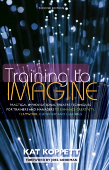 Training to Imagine : Practical Improvisational Theatre Techniques for Trainers and Managers to Enhance Creativity, Teamwork, Leadership, and Learning