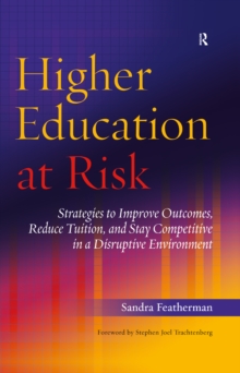 Higher Education at Risk : Strategies to Improve Outcomes, Reduce Tuition, and Stay Competitive in a Disruptive Environment