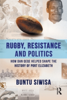 Rugby, Resistance and Politics : How Dan Qeqe Helped Shape the History of Port Elizabeth