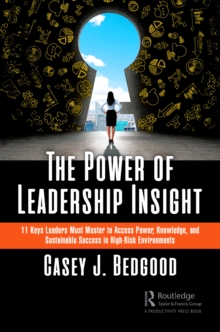 The Power of Leadership Insight : 11 Keys Leaders Must Master to Access Power, Knowledge, and Sustainable Success in High-Risk Environments