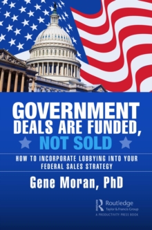 Government Deals are Funded, Not Sold : How to Incorporate Lobbying into Your Federal Sales Strategy