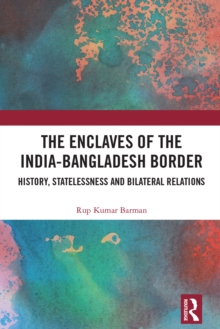 The Enclaves of the India-Bangladesh Border : History, Statelessness and Bilateral Relations