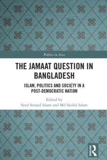 The Jamaat Question in Bangladesh : Islam, Politics and Society in a Post-Democratic Nation