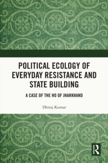 Political Ecology of Everyday Resistance and State Building : A Case of the Ho of Jharkhand