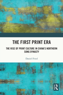 The First Print Era : The Rise of Print Culture in China's Northern Song Dynasty