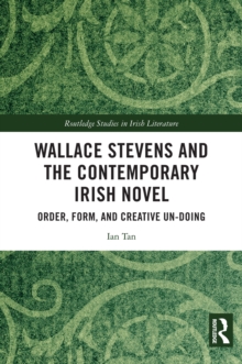 Wallace Stevens and the Contemporary Irish Novel : Order, Form, and Creative Un-Doing