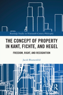 The Concept of Property in Kant, Fichte, and Hegel : Freedom, Right, and Recognition