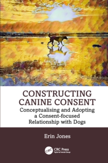 Constructing Canine Consent : Conceptualising and adopting a consent-focused relationship with dogs