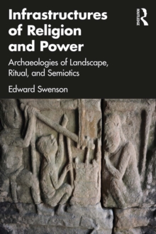 Infrastructures of Religion and Power : Archaeologies of Landscape, Ritual, and Semiotics