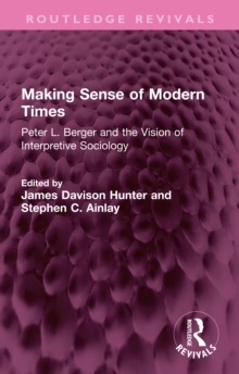 Making Sense of Modern Times : Peter L. Berger and the Vision of Interpretive Sociology