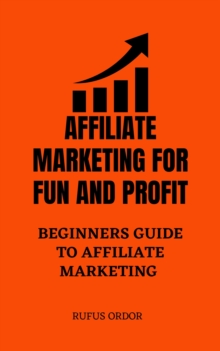 Affiliate Marketing for Fun and Profit: A Complete Beginners Guide to Affiliate Marketing