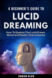 Beginner's Guide to Lucid Dreaming: How to Explore the Lucid Dream World and Master Oneironautics