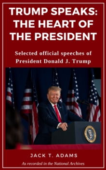 Trump Speaks: The Heart of the President: Selected official speeches of President Donald J. Trump