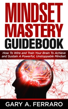 Mindset Mastery Guidebook: How To Wire and Train Your Brain To Achieve and Sustain A Powerful, Unstoppable Mindset.