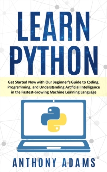 Learn Python: Get Started Now with Our Beginner's Guide to Coding, Programming, and Understanding Artificial Intelligence in the Fastest-Growing Machine Learning Language