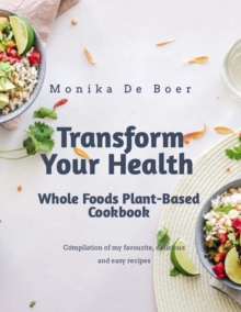 Transform Your Health. Whole Foods Plant-Based Cookbook