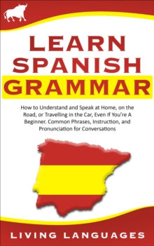 Learn Spanish Grammar: How to Understand and Speak at Home, on the Road, or Traveling in the Car, Even If You're a Beginner. Common Phrases, Instruction, and Pronunciation for Conversations