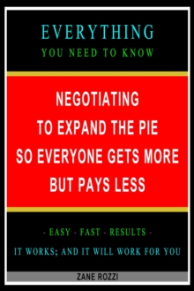 Negotiating to Expand the Pie so Everyone Gets More but Pays Less: Everything You Need to Know - Easy Fast Results - It Works; and It Will Work for You