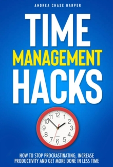 Time Management Hacks: How to Stop Procrastinating, Increase Productivity and Get More Done in Less Time