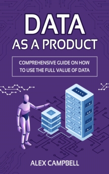 Data as a Product:  A Comprehensive Guide on How to Use the Full Value of Data