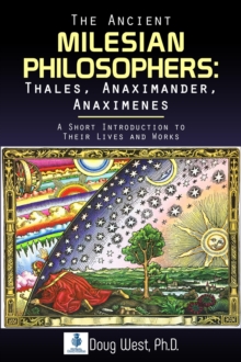 Ancient Milesian Philosophers: Thales, Anaximander, Anaximenes: A Short Introduction to Their Lives and Works