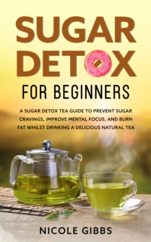 Sugar Detox for Beginners: Sugar Detox Tea Guide to Prevent Cravings, Improve Mental Focus, and Burn Fat Whilst Drinking a Delicious Natural Tea