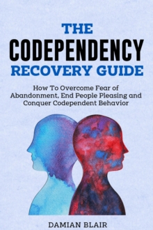 Codependency Recovery Guide: How to Overcome Fear of Abandonment, End People Pleasing and Conquer Codependent Behavior