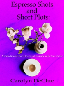 Espresso Shots and Short Plots: A Collection of Short Stories to Consume with Your Coffee