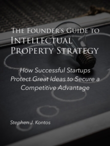 Founder's Guide to Intellectual Property Strategy: How Successful Startups Protect Great Ideas to Secure a Competitive Advantage