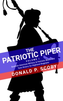 Patriotic Piper: Vol. I: Scottish-American Military & Patriotic Music and Tune History for Highland Bagpipes