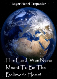 This Earth Was Never Meant To Be The Believer's Home! : The Truth Seeker's Library, #26