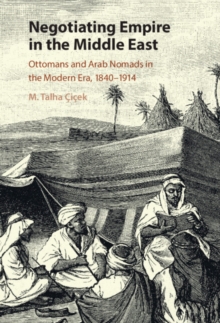 Negotiating Empire in the Middle East : Ottomans and Arab Nomads in the Modern Era, 1840-1914