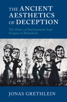 The Ancient Aesthetics of Deception : The Ethics of Enchantment from Gorgias to Heliodorus