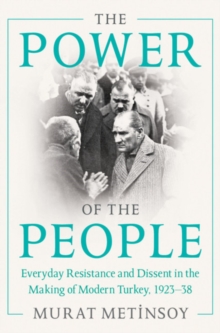 The Power of the People : Everyday Resistance and Dissent in the Making of Modern Turkey, 1923-38