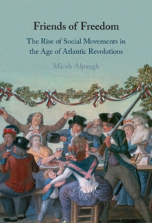 Friends of Freedom : The Rise of Social Movements in the Age of Atlantic Revolutions