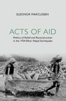 Acts of Aid : Politics of Relief and Reconstruction in the 1934 Bihar-Nepal Earthquake