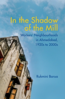 In the Shadow of the Mill : Workers' Neighbourhoods in Ahmedabad, 1920s to 2000s