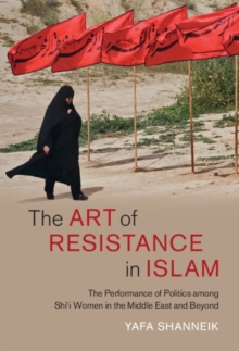 Art of Resistance in Islam : The Performance of Politics among Shi'i Women in the Middle East and Beyond